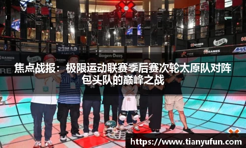 焦点战报：极限运动联赛季后赛次轮太原队对阵包头队的巅峰之战