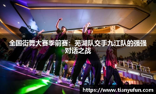 全国街舞大赛季前赛：芜湖队交手九江队的强强对话之战