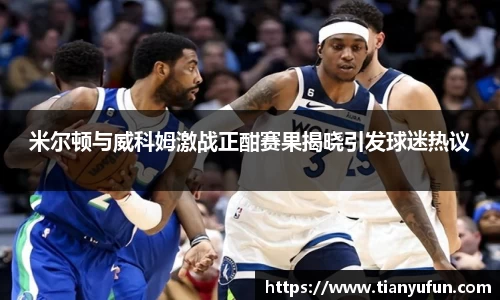 米尔顿与威科姆激战正酣赛果揭晓引发球迷热议